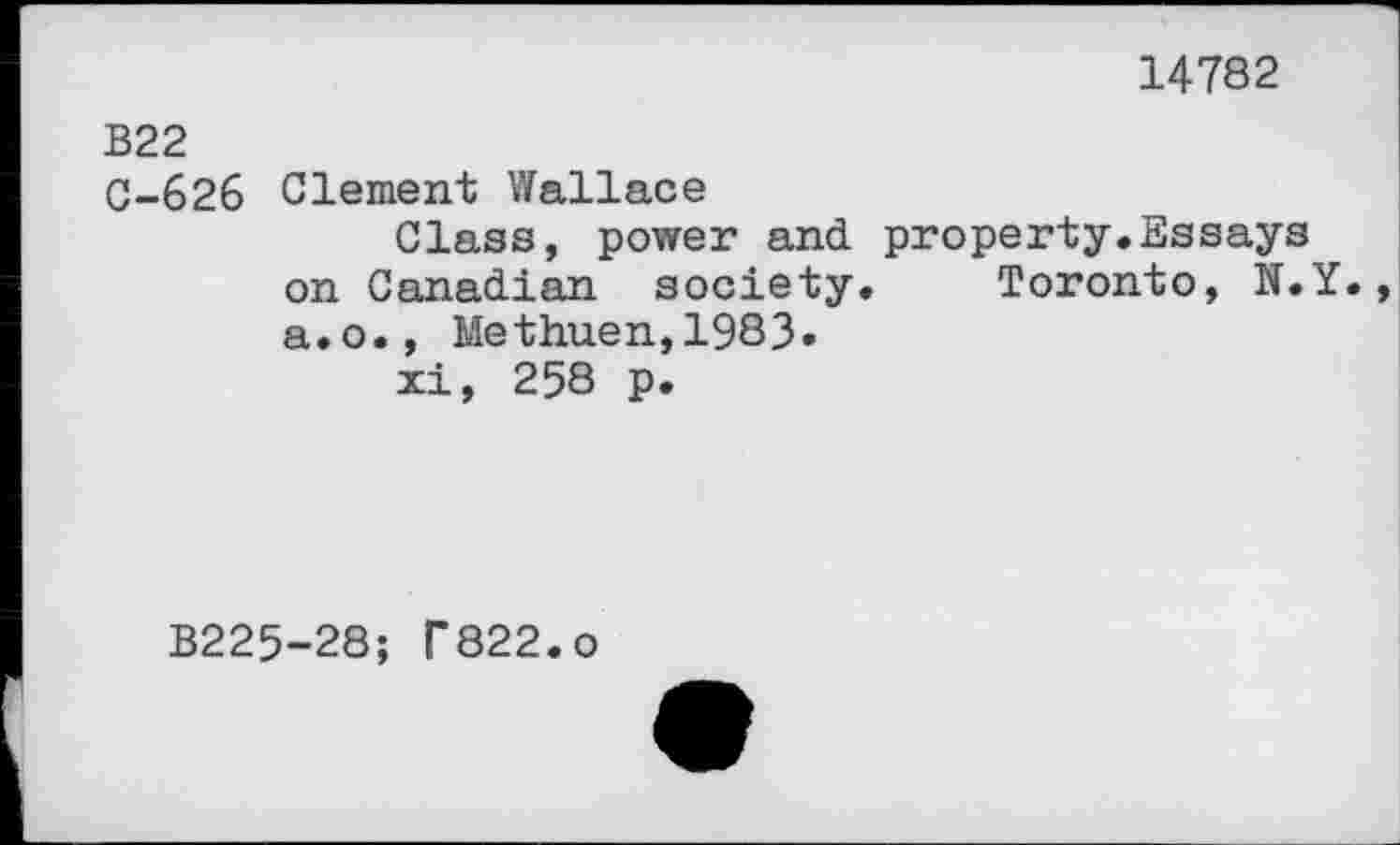 ﻿14782
B22
0-626 Clement Wallace
Class, power and property.Essays on Canadian society. Toronto, N.Y., a.o., Methuen,1983»
xi, 258 p.
B225-28; f822.0